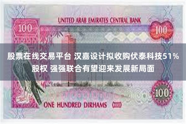 股票在线交易平台 汉嘉设计拟收购伏泰科技51%股权 强强联合有望迎来发展新局面