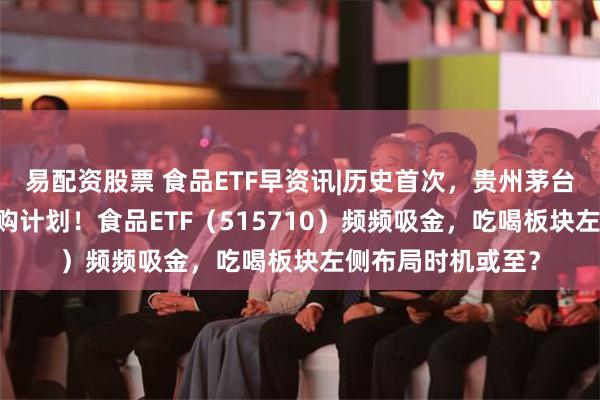易配资股票 食品ETF早资讯|历史首次，贵州茅台抛最高60亿元回购计划！食品ETF（515710）频频吸金，吃喝板块左侧布局时机或至？