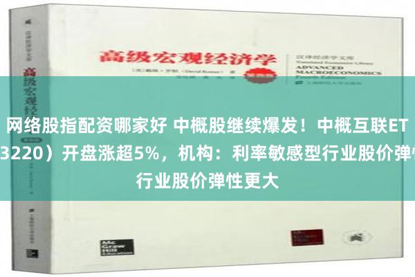 网络股指配资哪家好 中概股继续爆发！中概互联ETF（513220）开盘涨超5%，机构：利率敏感型行业股价弹性更大