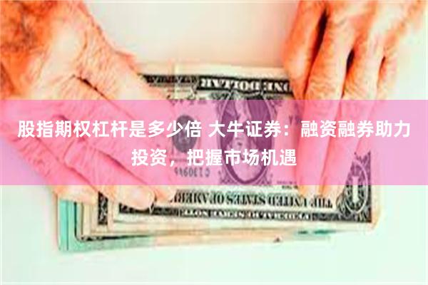 股指期权杠杆是多少倍 大牛证券：融资融券助力投资，把握市场机遇