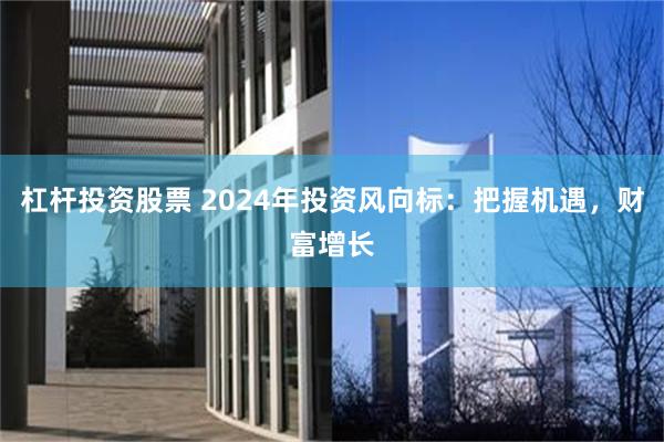 杠杆投资股票 2024年投资风向标：把握机遇，财富增长