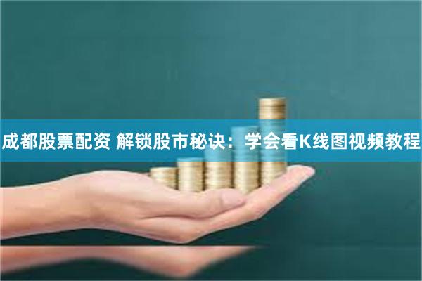 成都股票配资 解锁股市秘诀：学会看K线图视频教程