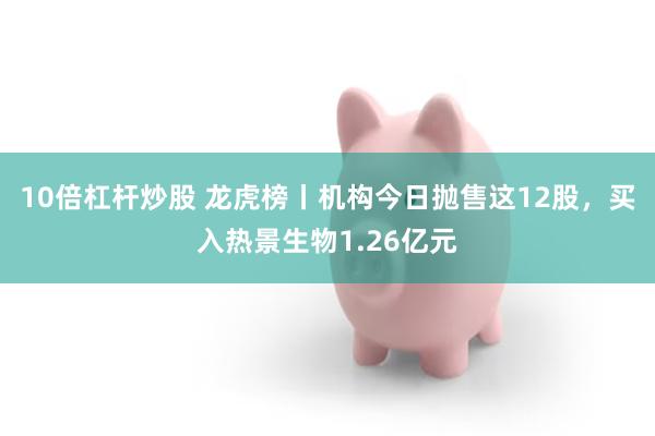 10倍杠杆炒股 龙虎榜丨机构今日抛售这12股，买入热景生物1.26亿元