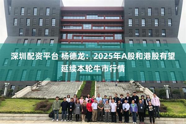 深圳配资平台 杨德龙：2025年A股和港股有望延续本轮牛市行情