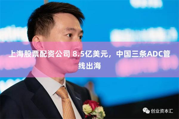 上海股票配资公司 8.5亿美元，中国三条ADC管线出海