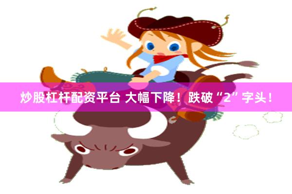 炒股杠杆配资平台 大幅下降！跌破“2”字头！