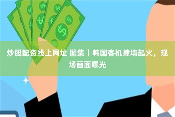炒股配资线上网址 图集丨韩国客机撞墙起火，现场画面曝光