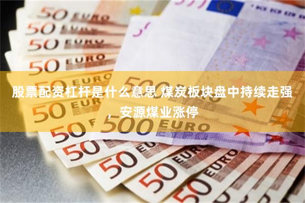 股票配资杠杆是什么意思 煤炭板块盘中持续走强，安源煤业涨停