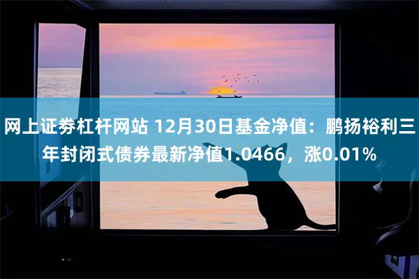 网上证劵杠杆网站 12月30日基金净值：鹏扬裕利三年封闭式债券最新净值1.0466，涨0.01%