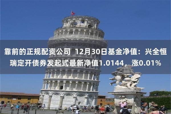 靠前的正规配资公司  12月30日基金净值：兴全恒瑞定开债券发起式最新净值1.0144，涨0.01%