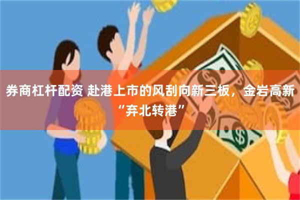 券商杠杆配资 赴港上市的风刮向新三板，金岩高新“弃北转港”