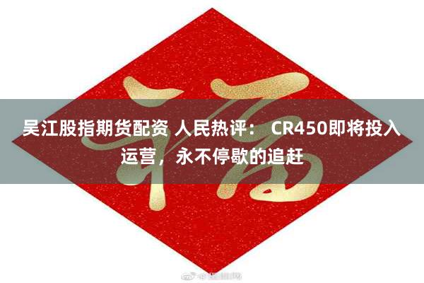 吴江股指期货配资 人民热评： CR450即将投入运营，永不停歇的追赶