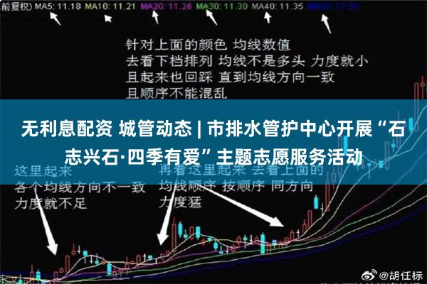 无利息配资 城管动态 | 市排水管护中心开展“石志兴石·四季有爱”主题志愿服务活动