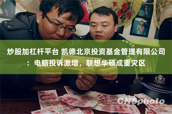 炒股加杠杆平台 凯德北京投资基金管理有限公司：电脑投诉激增，联想华硕成重灾区