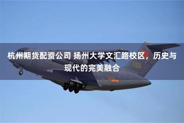 杭州期货配资公司 扬州大学文汇路校区，历史与现代的完美融合