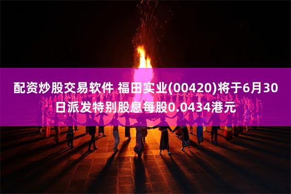 配资炒股交易软件 福田实业(00420)将于6月30日派发特别股息每股0.0434港元