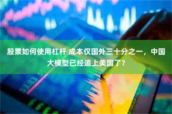 股票如何使用杠杆 成本仅国外三十分之一，中国大模型已经追上美国了？