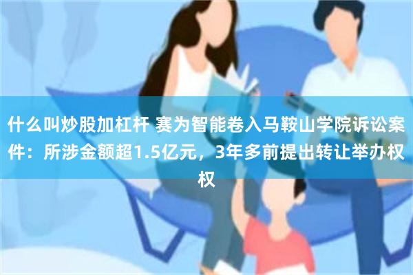 什么叫炒股加杠杆 赛为智能卷入马鞍山学院诉讼案件：所涉金额超1.5亿元，3年多前提出转让举办权