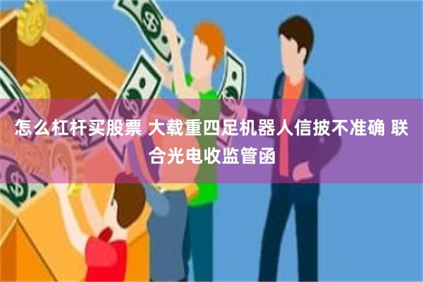 怎么杠杆买股票 大载重四足机器人信披不准确 联合光电收监管函