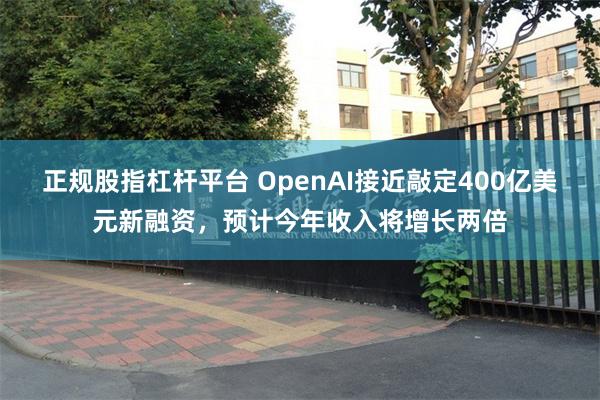 正规股指杠杆平台 OpenAI接近敲定400亿美元新融资，预计今年收入将增长两倍