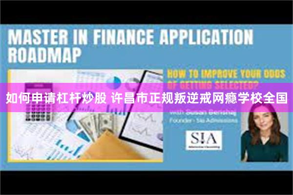 如何申请杠杆炒股 许昌市正规叛逆戒网瘾学校全国