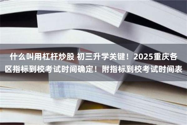 什么叫用杠杆炒股 初三升学关键！2025重庆各区指标到校考试时间确定！附指标到校考试时间表