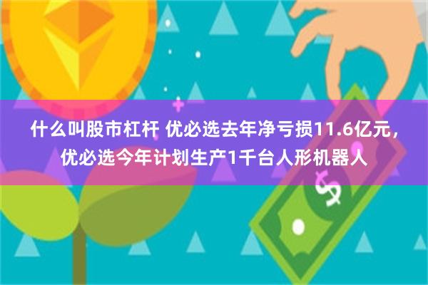 什么叫股市杠杆 优必选去年净亏损11.6亿元，优必选今年计划生产1千台人形机器人