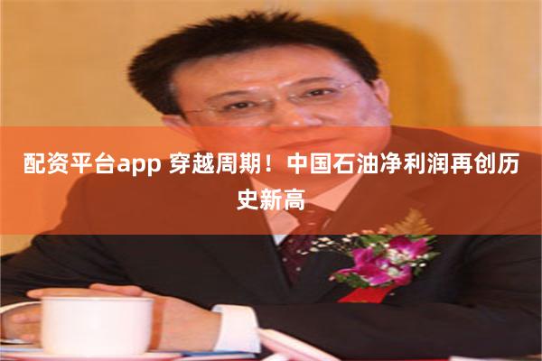 配资平台app 穿越周期！中国石油净利润再创历史新高
