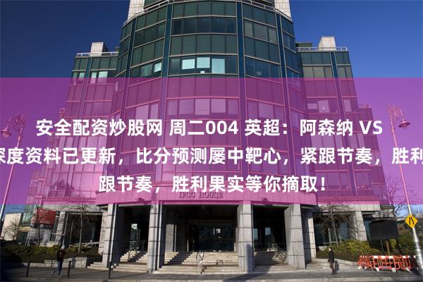 安全配资炒股网 周二004 英超：阿森纳 VS 富勒姆，内部深度资料已更新，比分预测屡中靶心，紧跟节奏，胜利果实等你摘取！