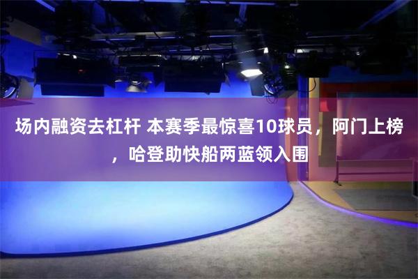 场内融资去杠杆 本赛季最惊喜10球员，阿门上榜，哈登助快船两蓝领入围
