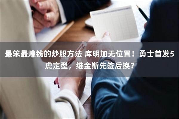 最笨最赚钱的炒股方法 库明加无位置！勇士首发5虎定型，维金斯先签后换？