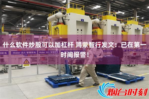 什么软件炒股可以加杠杆 鸿蒙智行发文：已在第一时间报警！