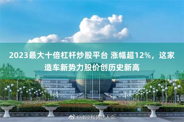 2023最大十倍杠杆炒股平台 涨幅超12%，这家造车新势力股价创历史新高