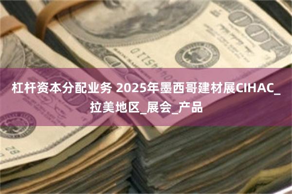 杠杆资本分配业务 2025年墨西哥建材展CIHAC_拉美地区_展会_产品