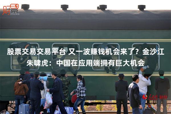 股票交易交易平台 又一波赚钱机会来了？金沙江朱啸虎：中国在应用端拥有巨大机会