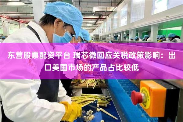 东营股票配资平台 瑞芯微回应关税政策影响：出口美国市场的产品占比较低