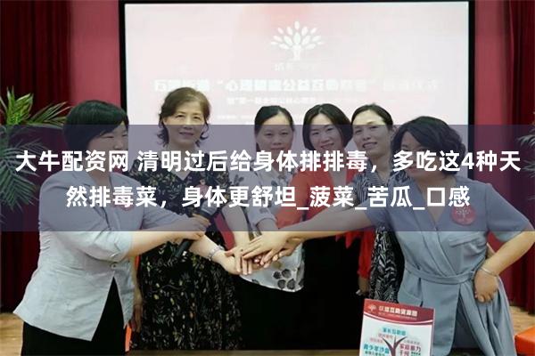 大牛配资网 清明过后给身体排排毒，多吃这4种天然排毒菜，身体更舒坦_菠菜_苦瓜_口感