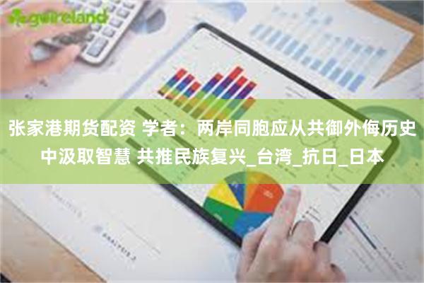 张家港期货配资 学者：两岸同胞应从共御外侮历史中汲取智慧 共推民族复兴_台湾_抗日_日本