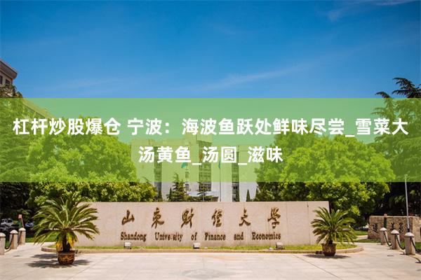 杠杆炒股爆仓 宁波：海波鱼跃处鲜味尽尝_雪菜大汤黄鱼_汤圆_滋味
