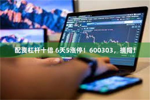 配资杠杆十倍 6天5涨停！600303，摘帽！