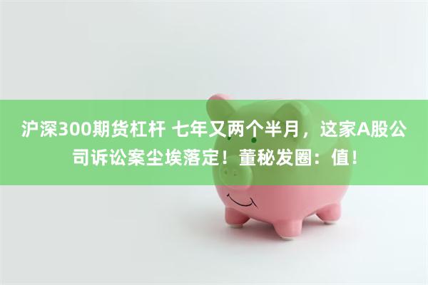 沪深300期货杠杆 七年又两个半月，这家A股公司诉讼案尘埃落定！董秘发圈：值！