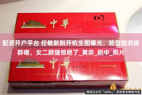 配资开户平台 任敏新剧开机生图曝光，脸型圆润被群嘲，女二颜值惊艳了_黄弈_剧中_照片
