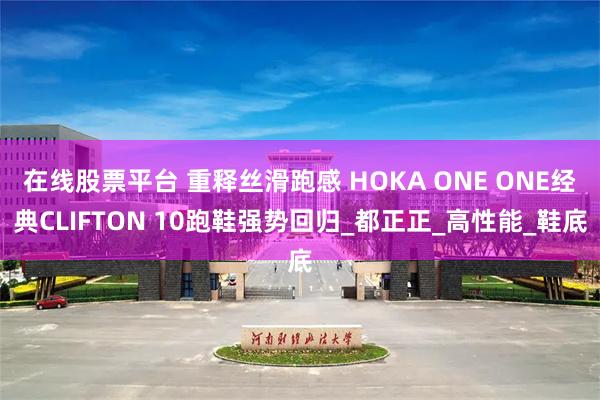 在线股票平台 重释丝滑跑感 HOKA ONE ONE经典CLIFTON 10跑鞋强势回归_都正正_高性能_鞋底
