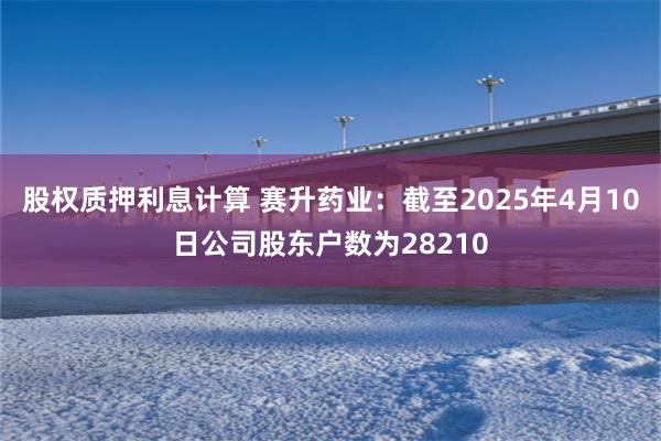 股权质押利息计算 赛升药业：截至2025年4月10日公司股东户数为28210