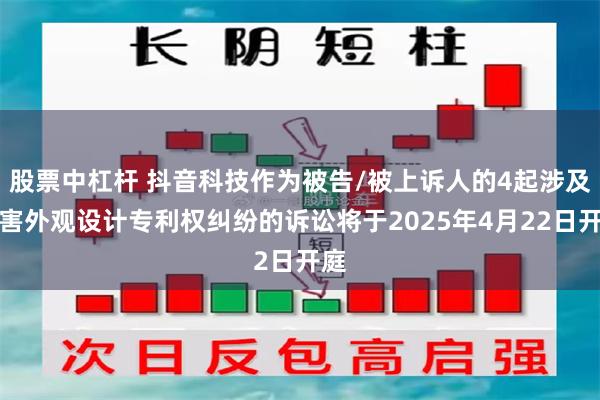 股票中杠杆 抖音科技作为被告/被上诉人的4起涉及侵害外观设计专利权纠纷的诉讼将于2025年4月22日开庭