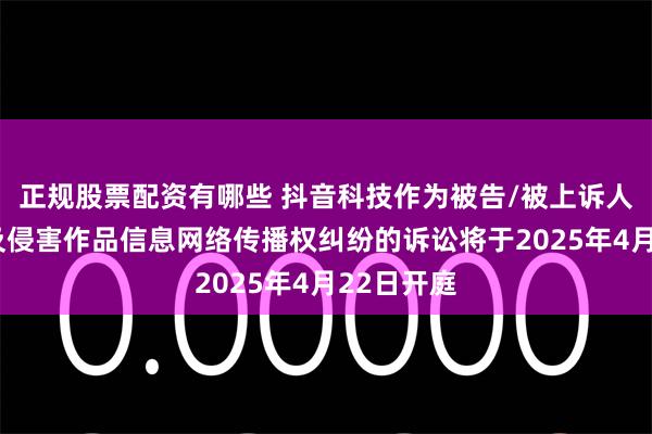 正规股票配资有哪些 抖音科技作为被告/被上诉人的2起涉及侵害作品信息网络传播权纠纷的诉讼将于2025年4月22日开庭
