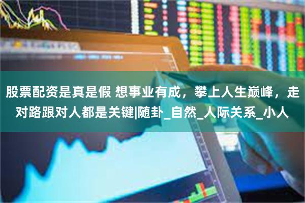 股票配资是真是假 想事业有成，攀上人生巅峰，走对路跟对人都是关键|随卦_自然_人际关系_小人