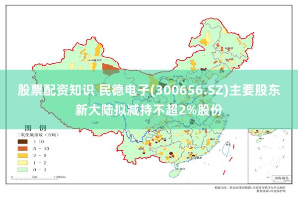 股票配资知识 民德电子(300656.SZ)主要股东新大陆拟减持不超2%股份