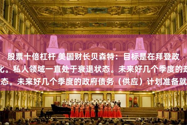 股票十倍杠杆 美国财长贝森特：目标是在拜登政府之后重新将经济私有化。私人领域一直处于衰退状态。未来好几个季度的政府债务（供应）计划准备就绪