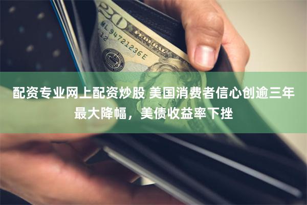 配资专业网上配资炒股 美国消费者信心创逾三年最大降幅，美债收益率下挫